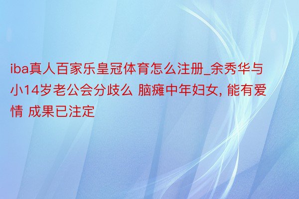 iba真人百家乐皇冠体育怎么注册_余秀华与小14岁老公会分歧么 脑瘫中年妇女, 能有爱情 成果已注定