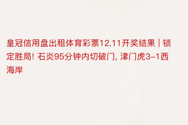 皇冠信用盘出租体育彩票12.11开奖结果 | 锁定胜局! 石炎95分钟内切破门, 津门虎3-1西海岸