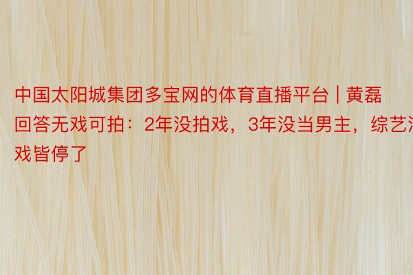 中国太阳城集团多宝网的体育直播平台 | 黄磊回答无戏可拍：2年没拍戏，3年没当男主，综艺演戏皆停了