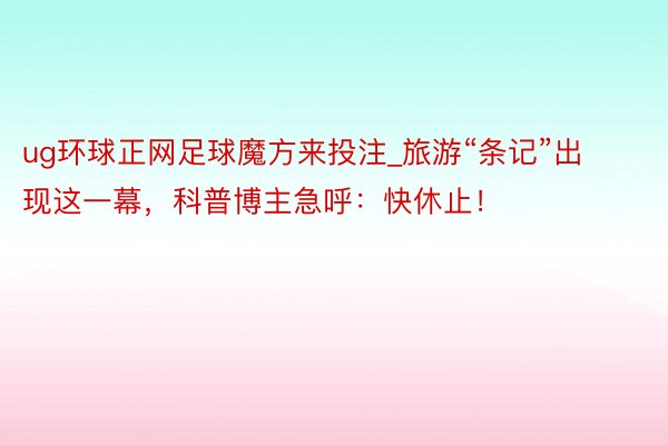 ug环球正网足球魔方来投注_旅游“条记”出现这一幕，科普博主急呼：快休止！