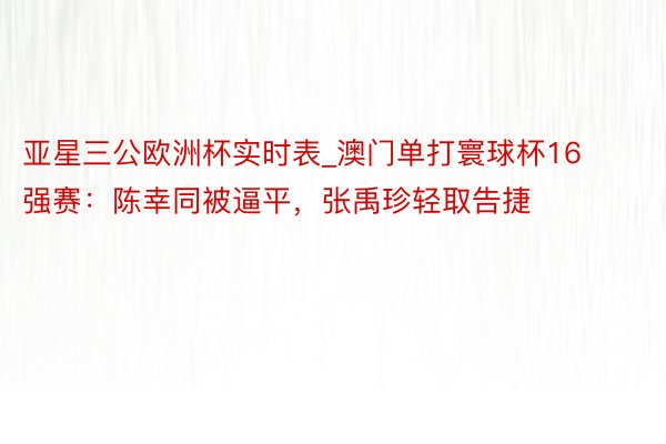 亚星三公欧洲杯实时表_澳门单打寰球杯16强赛：陈幸同被逼平，张禹珍轻取告捷