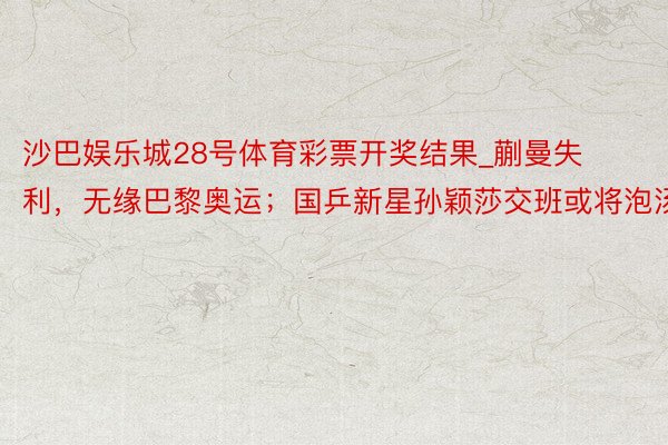 沙巴娱乐城28号体育彩票开奖结果_蒯曼失利，无缘巴黎奥运；国乒新星孙颖莎交班或将泡汤