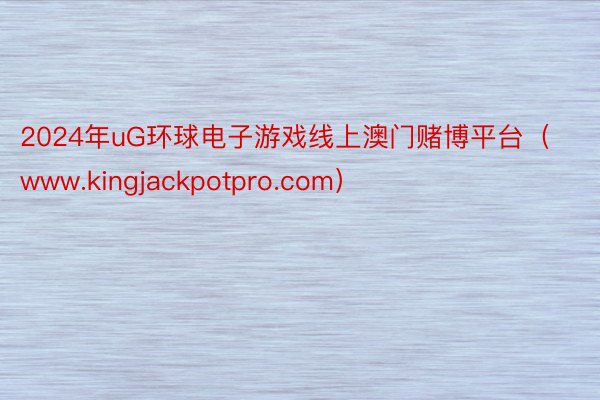 2024年uG环球电子游戏线上澳门赌博平台（www.kingjackpotpro.com）
