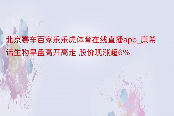 北京赛车百家乐乐虎体育在线直播app_康希诺生物早盘高开高走 股价现涨超6%