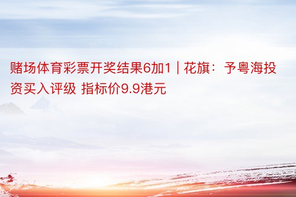 赌场体育彩票开奖结果6加1 | 花旗：予粤海投资买入评级 指标价9.9港元