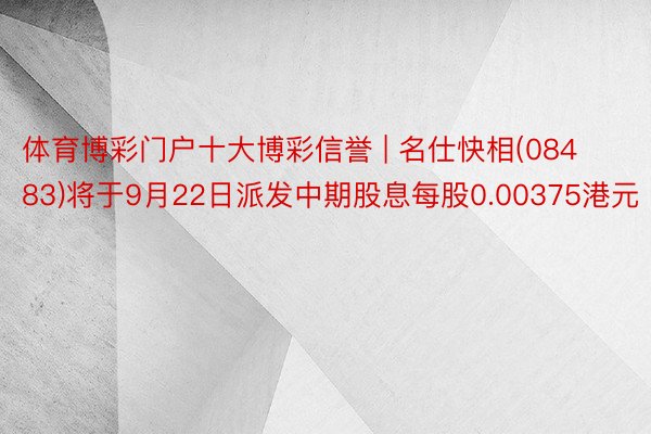 体育博彩门户十大博彩信誉 | 名仕快相(08483)将于9月22日派发中期股息每股0.00375港元