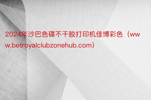 2024年沙巴色碟不干胶打印机佳博彩色（www.betroyalclubzonehub.com）