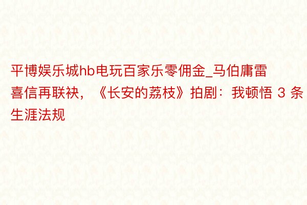 平博娱乐城hb电玩百家乐零佣金_马伯庸雷喜信再联袂，《长安的荔枝》拍剧：我顿悟 3 条生涯法规