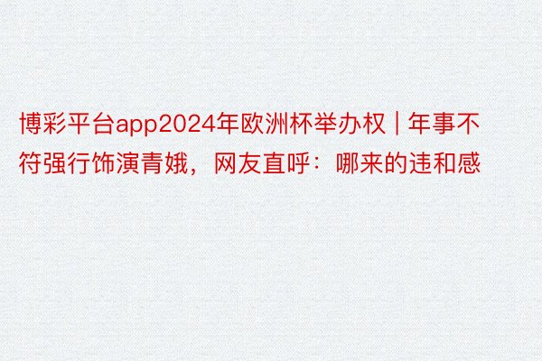 博彩平台app2024年欧洲杯举办权 | 年事不符强行饰演青娥，网友直呼：哪来的违和感