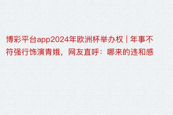 博彩平台app2024年欧洲杯举办权 | 年事不符强行饰演青娥，网友直呼：哪来的违和感