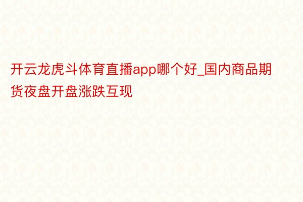 开云龙虎斗体育直播app哪个好_国内商品期货夜盘开盘涨跌互现