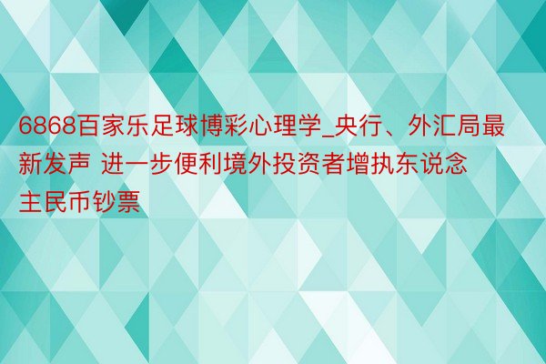 6868百家乐足球博彩心理学_央行、外汇局最新发声 进一步便利境外投资者增执东说念主民币钞票