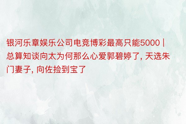 银河乐章娱乐公司电竞博彩最高只能5000 | 总算知谈向太为何那么心爱郭碧婷了， 天选朱门妻子， 向佐捡到宝了