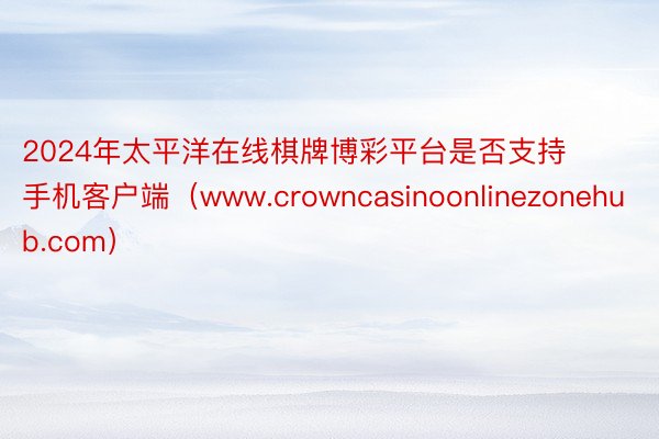 2024年太平洋在线棋牌博彩平台是否支持手机客户端（www.crowncasinoonlinezonehub.com）