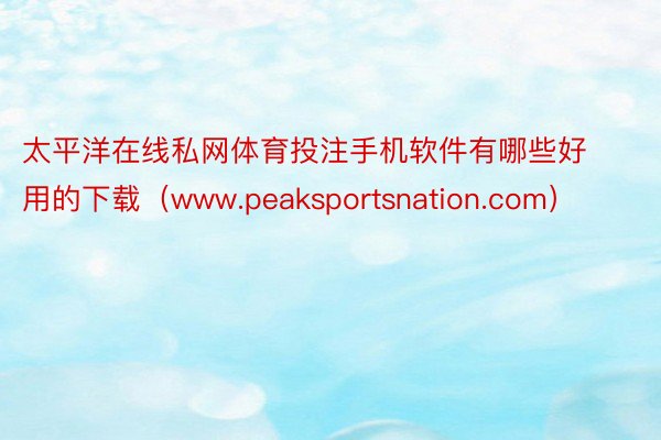 太平洋在线私网体育投注手机软件有哪些好用的下载（www.peaksportsnation.com）