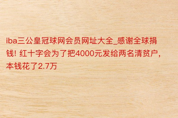 iba三公皇冠球网会员网址大全_感谢全球捐钱! 红十字会为了把4000元发给两名清贫户， 本钱花了2.7万