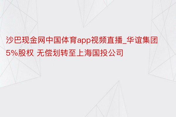 沙巴现金网中国体育app视频直播_华谊集团5%股权 无偿划转至上海国投公司