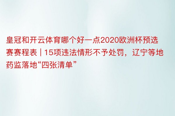 皇冠和开云体育哪个好一点2020欧洲杯预选赛赛程表 | 15项违法情形不予处罚，辽宁等地药监落地“四张清单”