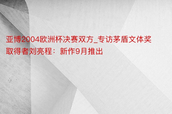 亚博2004欧洲杯决赛双方_专访茅盾文体奖取得者刘亮程：新作9月推出