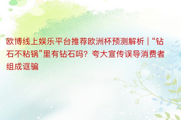 欧博线上娱乐平台推荐欧洲杯预测解析 | “钻石不粘锅”里有钻石吗？夸大宣传误导消费者组成诓骗