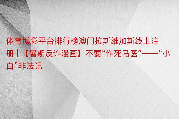 体育博彩平台排行榜澳门拉斯维加斯线上注册 | 【暑期反诈漫画】不要“作死马医”——“小白”非法记