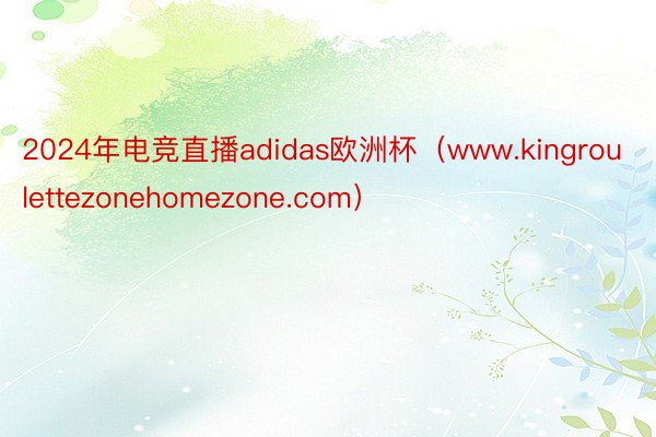 2024年电竞直播adidas欧洲杯（www.kingroulettezonehomezone.com）