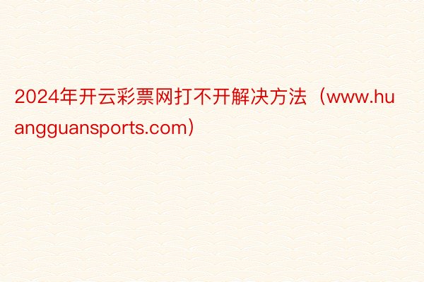 2024年开云彩票网打不开解决方法（www.huangguansports.com）