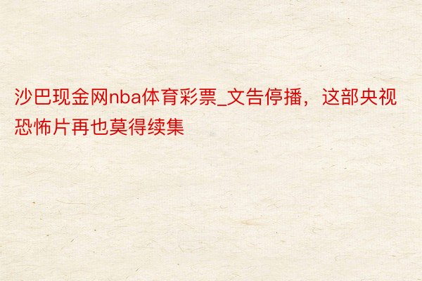 沙巴现金网nba体育彩票_文告停播，这部央视恐怖片再也莫得续集