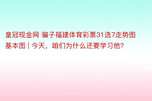 皇冠现金网 骗子福建体育彩票31选7走势图基本图 | 今天，咱们为什么还要学习他？