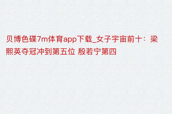 贝博色碟7m体育app下载_女子宇宙前十：梁熙英夺冠冲到第五位 殷若宁第四