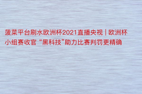 菠菜平台刷水欧洲杯2021直播央视 | 欧洲杯小组赛收官 “黑科技”助力比赛判罚更精确