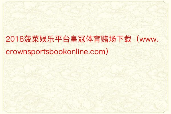 2018菠菜娱乐平台皇冠体育赌场下载（www.crownsportsbookonline.com）
