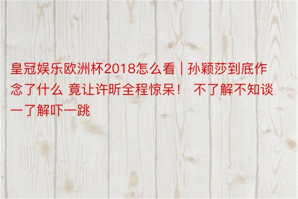 皇冠娱乐欧洲杯2018怎么看 | 孙颖莎到底作念了什么 竟让许昕全程惊呆！ 不了解不知谈 一了解吓一跳
