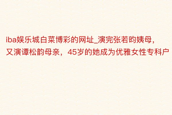 iba娱乐城白菜博彩的网址_演完张若昀姨母，又演谭松韵母亲，45岁的她成为优雅女性专科户