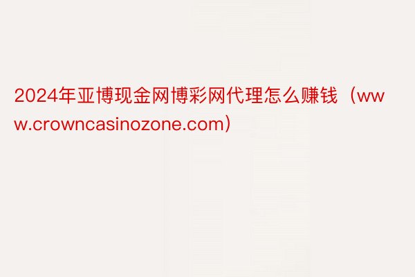 2024年亚博现金网博彩网代理怎么赚钱（www.crowncasinozone.com）