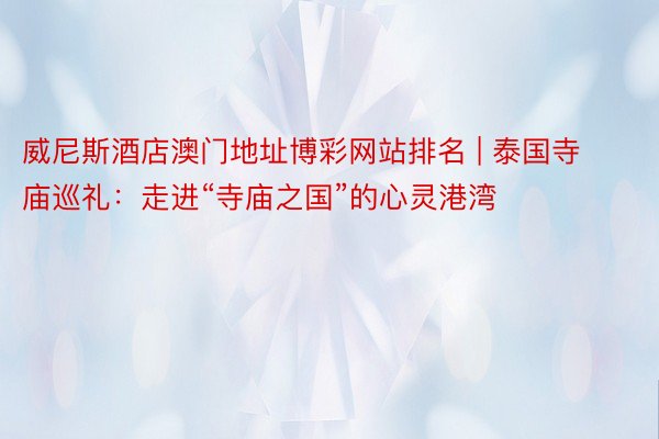 威尼斯酒店澳门地址博彩网站排名 | 泰国寺庙巡礼：走进“寺庙之国”的心灵港湾