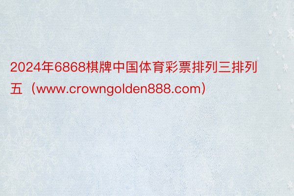 2024年6868棋牌中国体育彩票排列三排列五（www.crowngolden888.com）