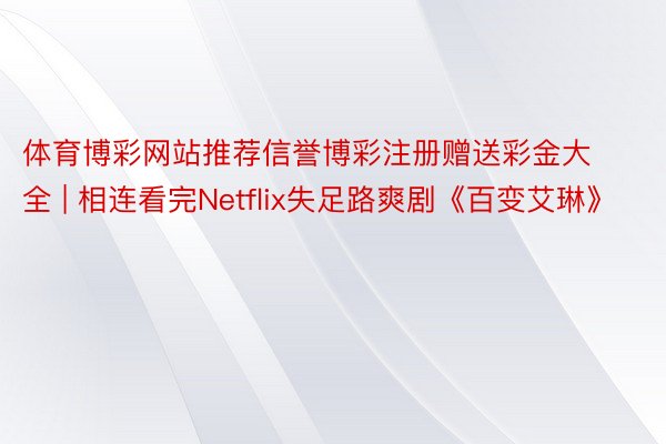体育博彩网站推荐信誉博彩注册赠送彩金大全 | 相连看完Netflix失足路爽剧《百变艾琳》