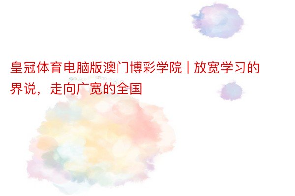 皇冠体育电脑版澳门博彩学院 | 放宽学习的界说，走向广宽的全国