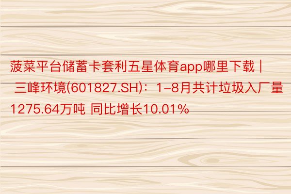 菠菜平台储蓄卡套利五星体育app哪里下载 | 三峰环境(601827.SH)：1-8月共计垃圾入厂量1275.64万吨 同比增长10.01%