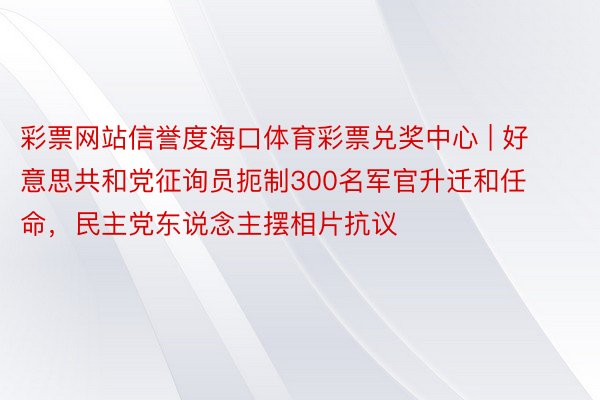 彩票网站信誉度海口体育彩票兑奖中心 | 好意思共和党征询员扼制300名军官升迁和任命，民主党东说念主摆相片抗议