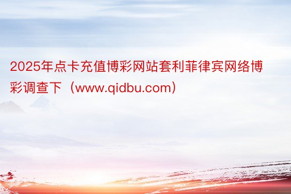 2025年点卡充值博彩网站套利菲律宾网络博彩调查下（www.qidbu.com）