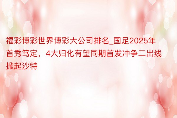 福彩博彩世界博彩大公司排名_国足2025年首秀笃定，4大归化有望同期首发冲争二出线掀起沙特