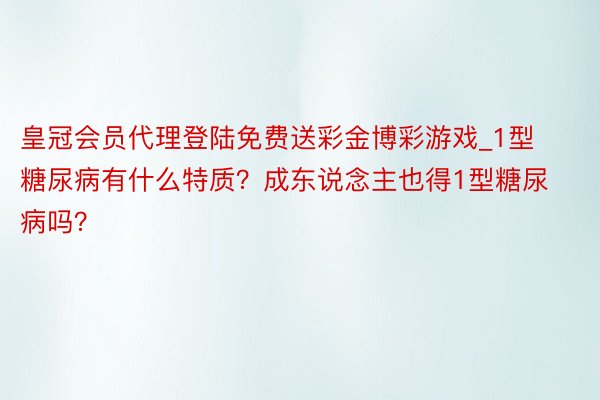 皇冠会员代理登陆免费送彩金博彩游戏_1型糖尿病有什么特质？成东说念主也得1型糖尿病吗？
