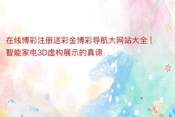 在线博彩注册送彩金博彩导航大网站大全 | 智能家电3D虚构展示的真谛