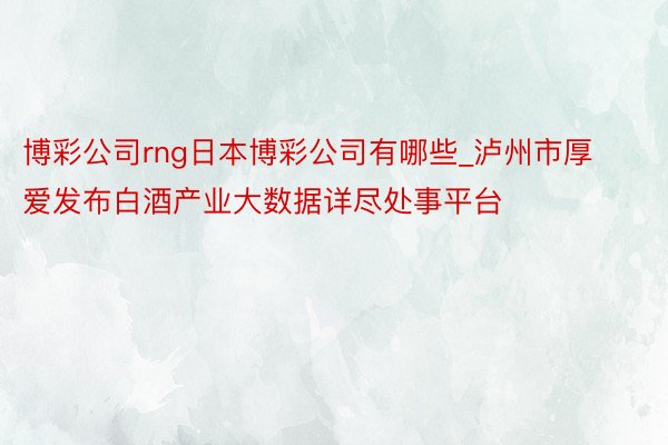 博彩公司rng日本博彩公司有哪些_泸州市厚爱发布白酒产业大数据详尽处事平台