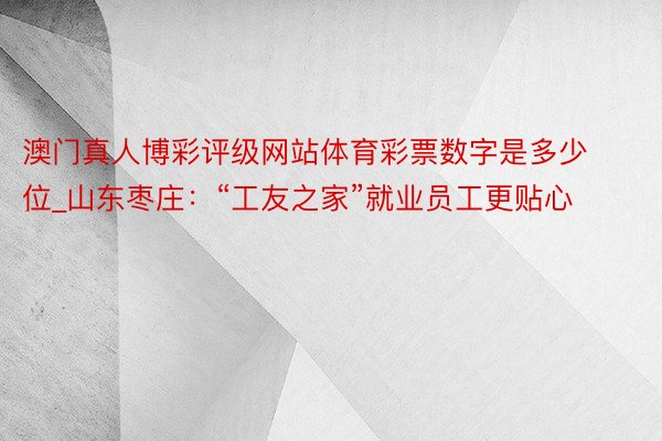 澳门真人博彩评级网站体育彩票数字是多少位_山东枣庄：“工友之家”就业员工更贴心