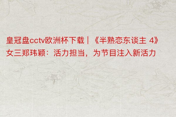 皇冠盘cctv欧洲杯下载 | 《半熟恋东谈主 4》女三郑玮颖：活力担当，为节目注入新活力