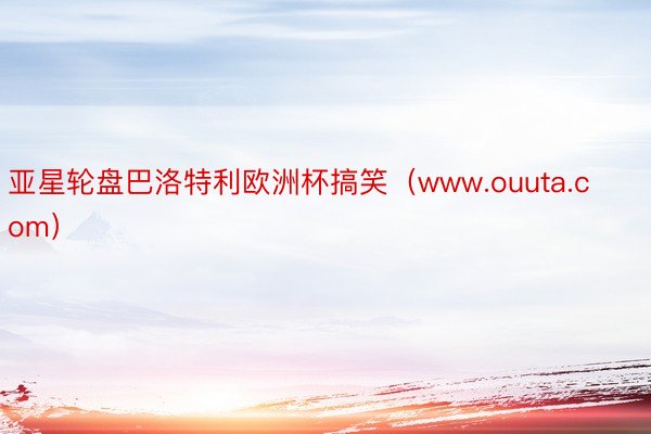 亚星轮盘巴洛特利欧洲杯搞笑（www.ouuta.com）