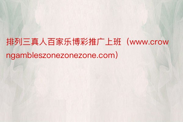 排列三真人百家乐博彩推广上班（www.crowngambleszonezonezone.com）